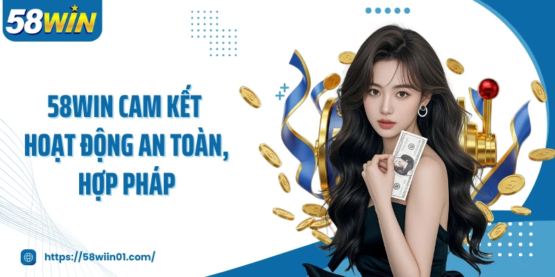 58WIN cam kết hoạt động an toàn, hợp pháp